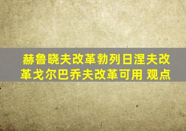 赫鲁晓夫改革勃列日涅夫改革戈尔巴乔夫改革可用 观点